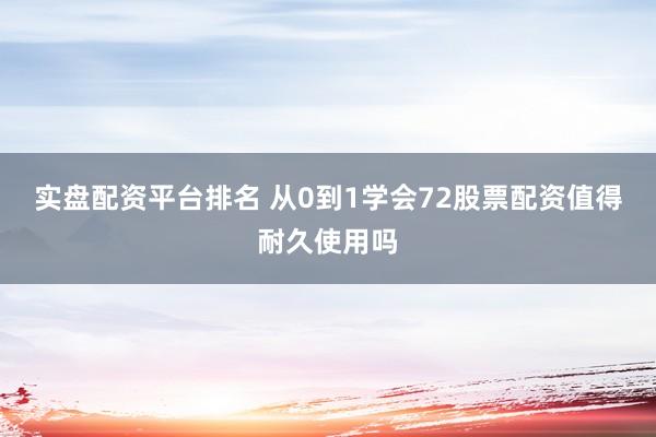 实盘配资平台排名 从0到1学会72股票配资值得耐久使用吗