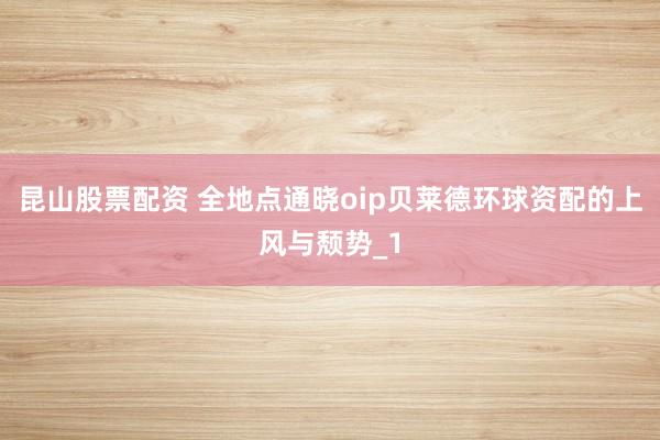 昆山股票配资 全地点通晓oip贝莱德环球资配的上风与颓势_1