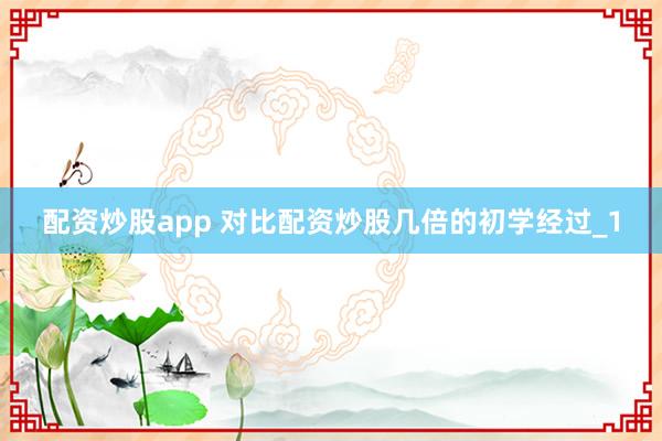 配资炒股app 对比配资炒股几倍的初学经过_1