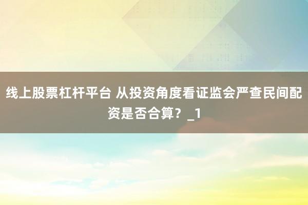 线上股票杠杆平台 从投资角度看证监会严查民间配资是否合算？_1