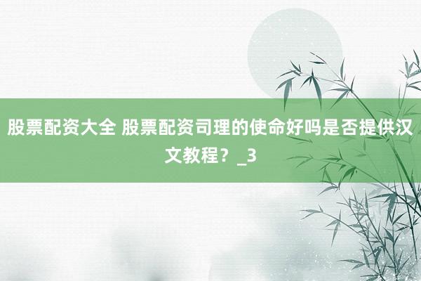 股票配资大全 股票配资司理的使命好吗是否提供汉文教程？_3