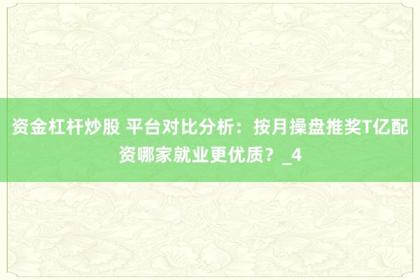 资金杠杆炒股 平台对比分析：按月操盘推奖T亿配资哪家就业更优质？_4
