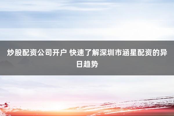 炒股配资公司开户 快速了解深圳市涵星配资的异日趋势