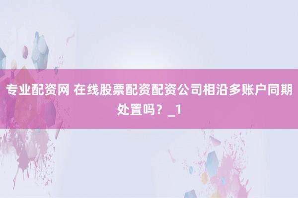 专业配资网 在线股票配资配资公司相沿多账户同期处置吗？_1