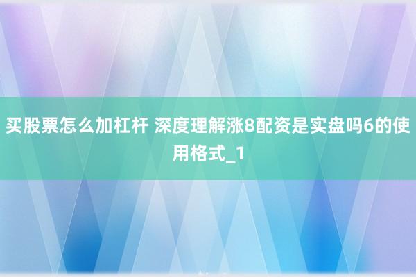 买股票怎么加杠杆 深度理解涨8配资是实盘吗6的使用格式_1
