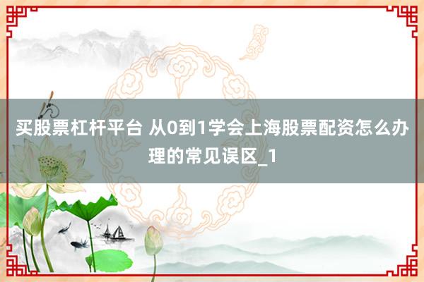 买股票杠杆平台 从0到1学会上海股票配资怎么办理的常见误区_1