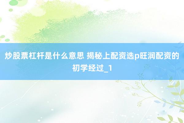 炒股票杠杆是什么意思 揭秘上配资选p旺润配资的初学经过_1