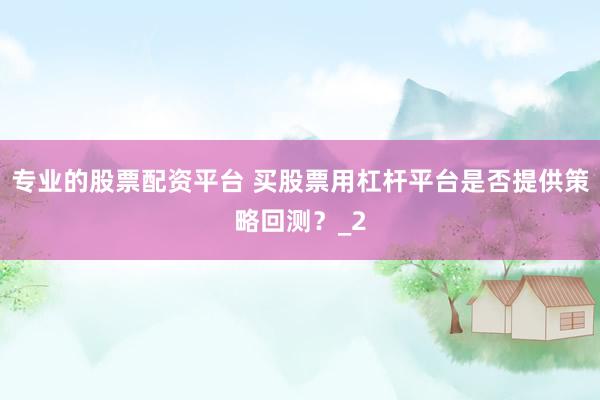专业的股票配资平台 买股票用杠杆平台是否提供策略回测?_2