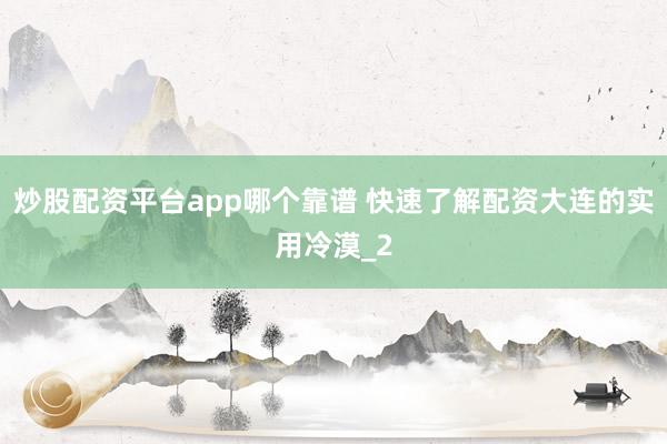 炒股配资平台app哪个靠谱 快速了解配资大连的实用冷漠_2