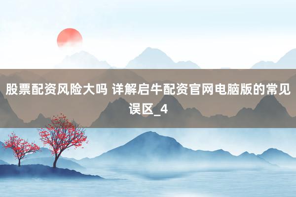 股票配资风险大吗 详解启牛配资官网电脑版的常见误区_4