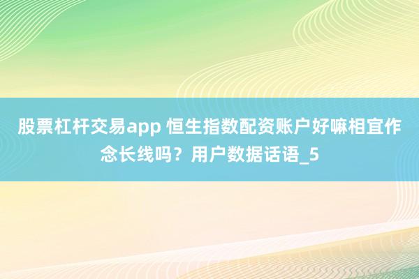 股票杠杆交易app 恒生指数配资账户好嘛相宜作念长线吗？用户数据话语_5