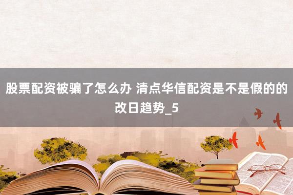 股票配资被骗了怎么办 清点华信配资是不是假的的改日趋势_5