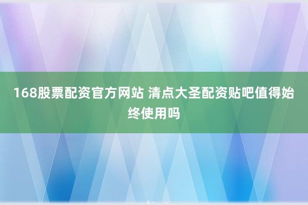 168股票配资官方网站 清点大圣配资贴吧值得始终使用吗