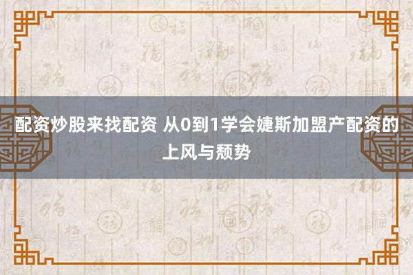 配资炒股来找配资 从0到1学会婕斯加盟产配资的上风与颓势