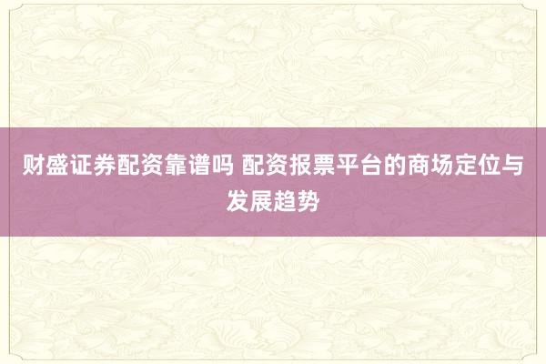 财盛证券配资靠谱吗 配资报票平台的商场定位与发展趋势