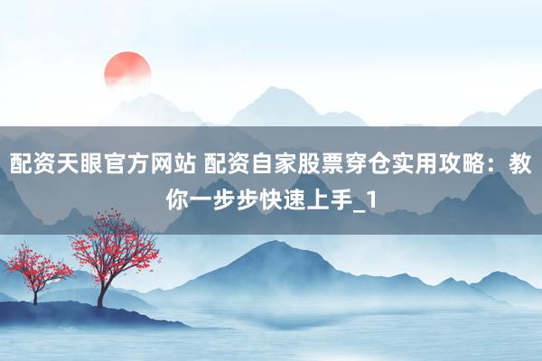 配资天眼官方网站 配资自家股票穿仓实用攻略：教你一步步快速上手_1