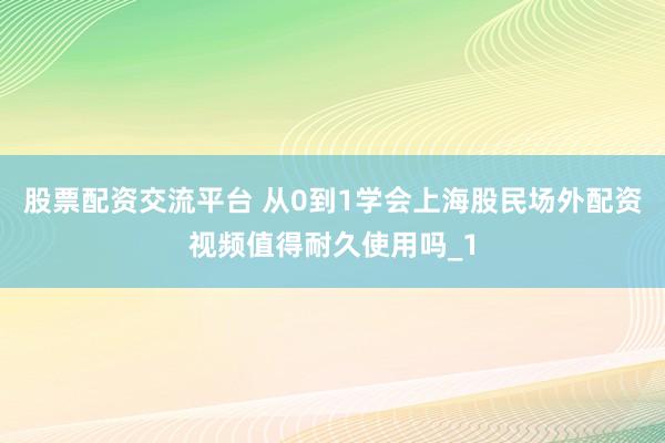 股票配资交流平台 从0到1学会上海股民场外配资视频值得耐久使用吗_1