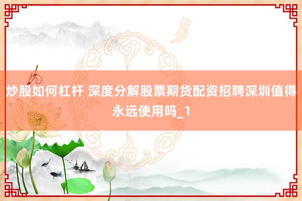 炒股如何杠杆 深度分解股票期货配资招聘深圳值得永远使用吗_1