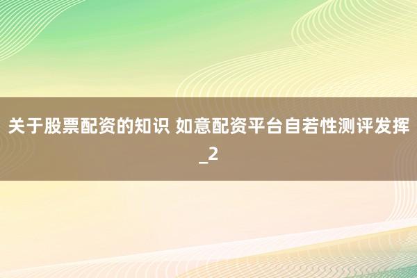 关于股票配资的知识 如意配资平台自若性测评发挥_2
