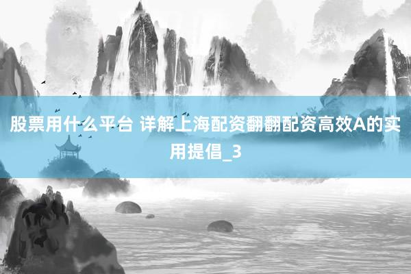 股票用什么平台 详解上海配资翻翻配资高效A的实用提倡_3