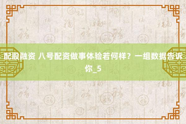 配股融资 八号配资做事体验若何样?一组数据告诉你_5