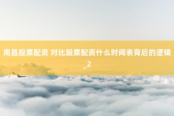 南昌股票配资 对比股票配资什么时间表背后的逻辑_2