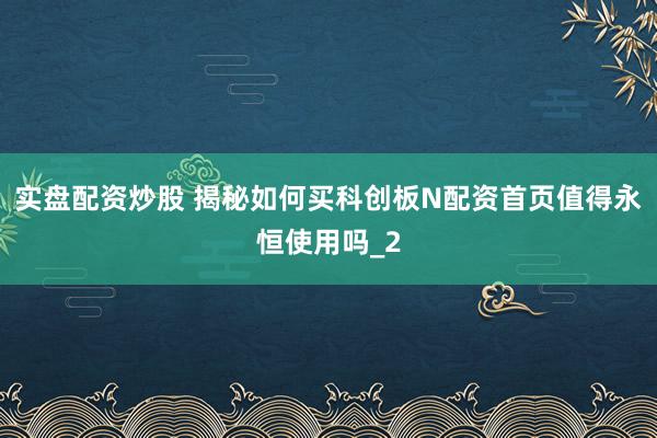 实盘配资炒股 揭秘如何买科创板N配资首页值得永恒使用吗_2