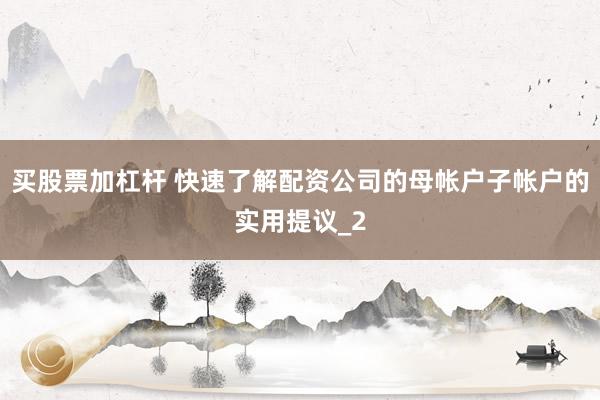 买股票加杠杆 快速了解配资公司的母帐户子帐户的实用提议_2