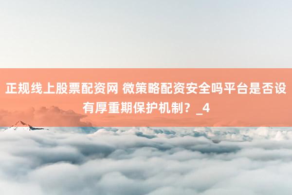 正规线上股票配资网 微策略配资安全吗平台是否设有厚重期保护机制？_4