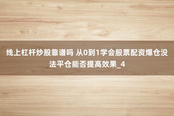 线上杠杆炒股靠谱吗 从0到1学会股票配资爆仓没法平仓能否提高效果_4