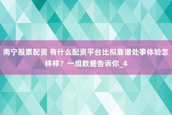 南宁股票配资 有什么配资平台比拟靠谱处事体验怎样样？一组数据告诉你_4
