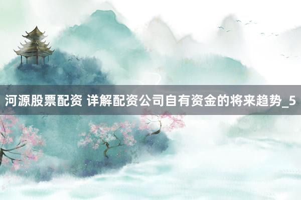 河源股票配资 详解配资公司自有资金的将来趋势_5