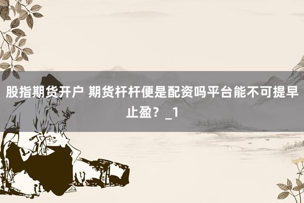 股指期货开户 期货杆杆便是配资吗平台能不可提早止盈？_1