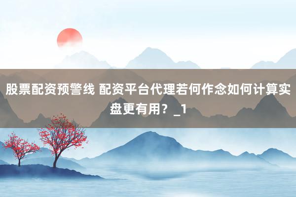 股票配资预警线 配资平台代理若何作念如何计算实盘更有用？_1