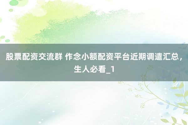股票配资交流群 作念小额配资平台近期调遣汇总，生人必看_1