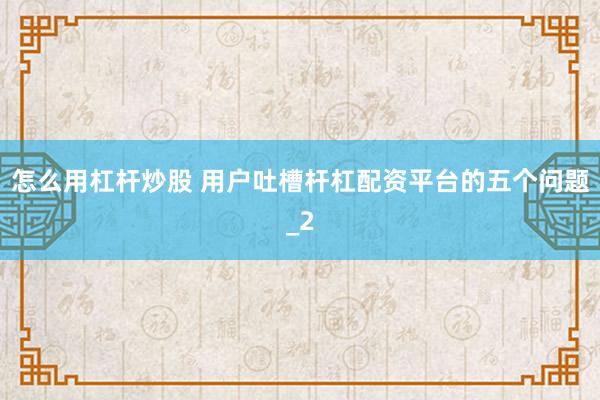 怎么用杠杆炒股 用户吐槽杆杠配资平台的五个问题_2