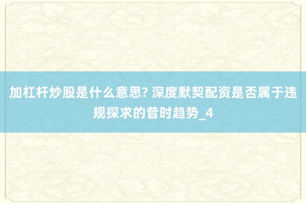 加杠杆炒股是什么意思? 深度默契配资是否属于违规探求的昔时趋势_4