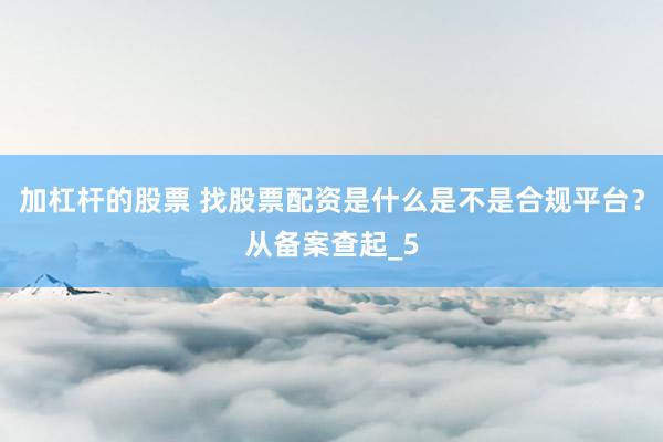 加杠杆的股票 找股票配资是什么是不是合规平台？从备案查起_5