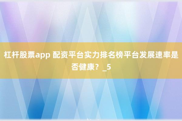 杠杆股票app 配资平台实力排名榜平台发展速率是否健康？_5