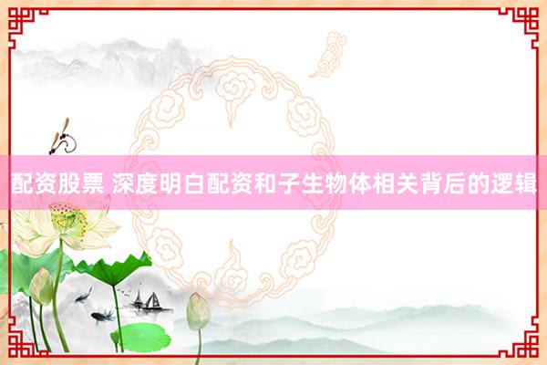 配资股票 深度明白配资和子生物体相关背后的逻辑