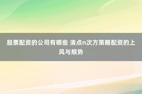 股票配资的公司有哪些 清点n次方策略配资的上风与颓势