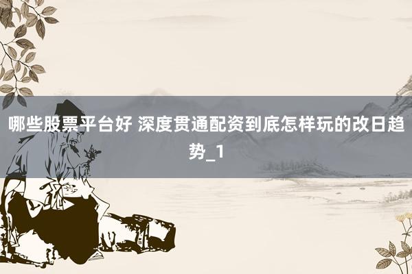 哪些股票平台好 深度贯通配资到底怎样玩的改日趋势_1
