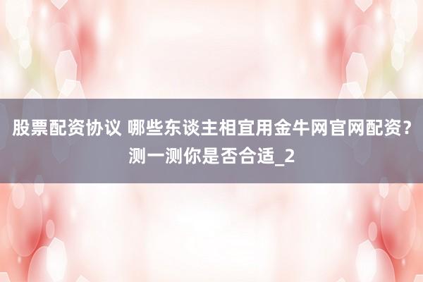 股票配资协议 哪些东谈主相宜用金牛网官网配资？测一测你是否合适_2