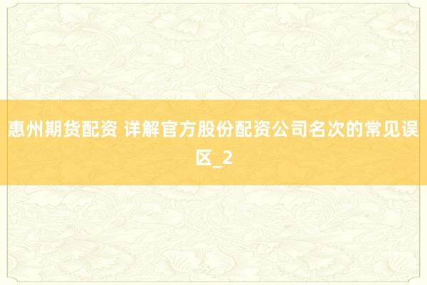 惠州期货配资 详解官方股份配资公司名次的常见误区_2