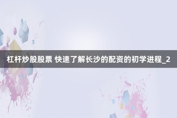 杠杆炒股股票 快速了解长沙的配资的初学进程_2