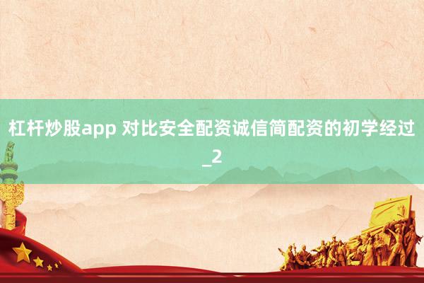 杠杆炒股app 对比安全配资诚信简配资的初学经过_2
