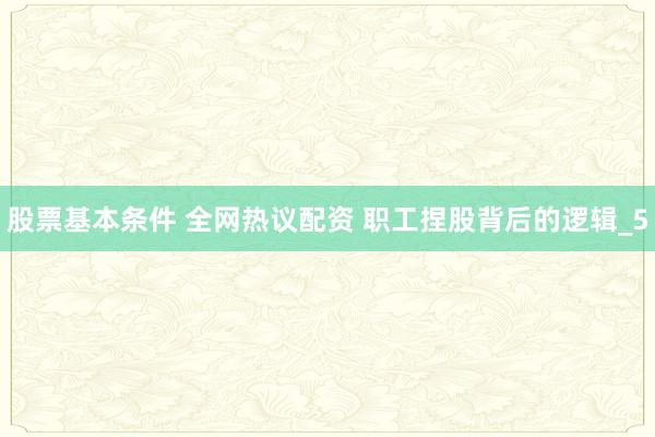 股票基本条件 全网热议配资 职工捏股背后的逻辑_5