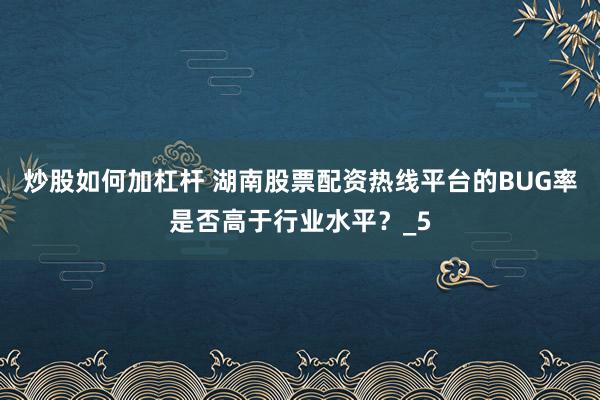 炒股如何加杠杆 湖南股票配资热线平台的BUG率是否高于行业水平？_5