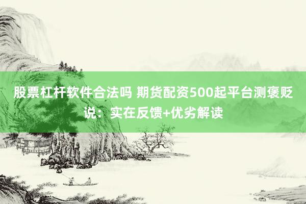 股票杠杆软件合法吗 期货配资500起平台测褒贬说：实在反馈+优劣解读