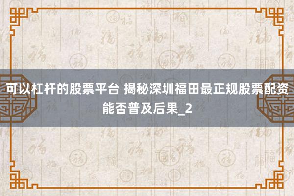可以杠杆的股票平台 揭秘深圳福田最正规股票配资能否普及后果_2